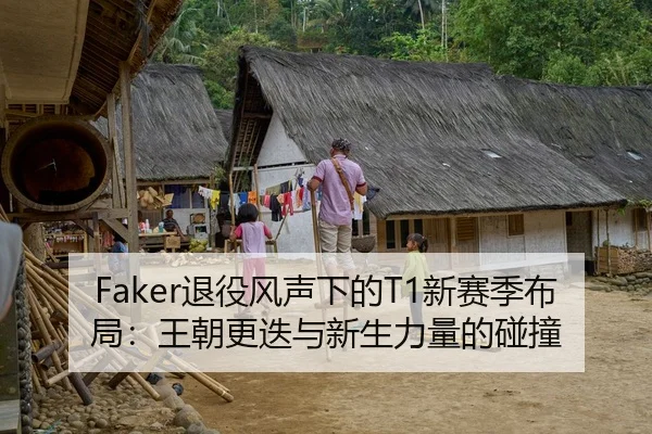 Faker退役风声下的T1新赛季布局：王朝更迭与新生力量的碰撞