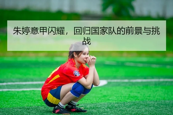 朱婷意甲闪耀，回归国家队的前景与挑战