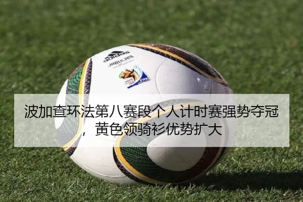 波加查环法第八赛段个人计时赛强势夺冠，黄色领骑衫优势扩大