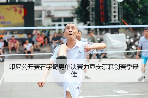 印尼公开赛石宇奇男单决赛力克安东森创赛季最佳