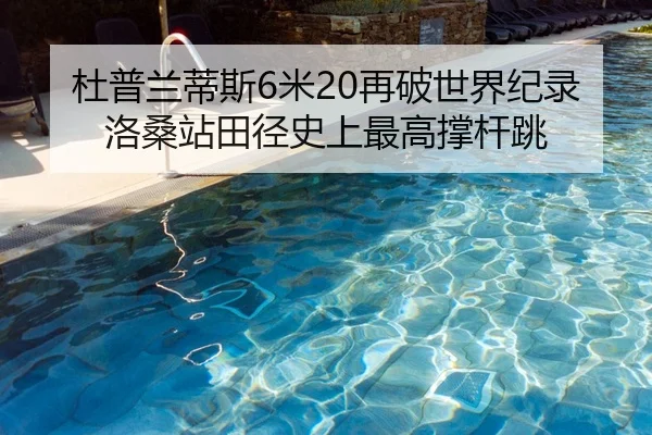 杜普兰蒂斯6米20再破世界纪录洛桑站田径史上最高撑杆跳