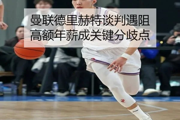 曼联德里赫特谈判遇阻 高额年薪成关键分歧点