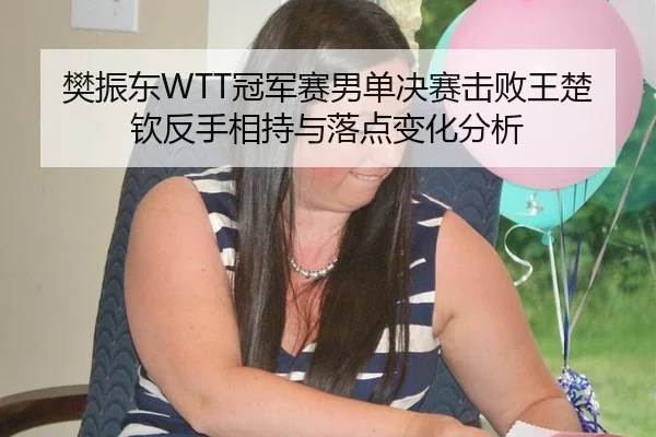 樊振东WTT冠军赛男单决赛击败王楚钦反手相持与落点变化分析