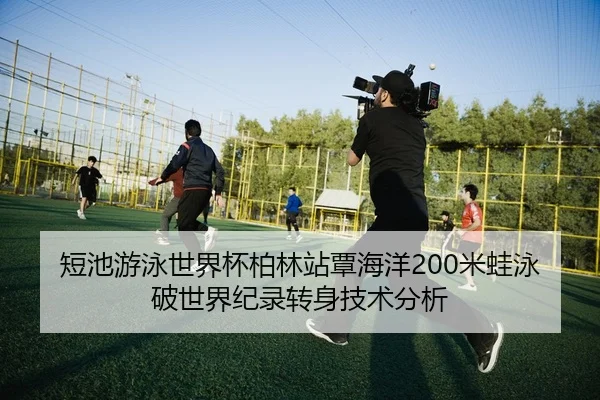 短池游泳世界杯柏林站覃海洋200米蛙泳破世界纪录转身技术分析