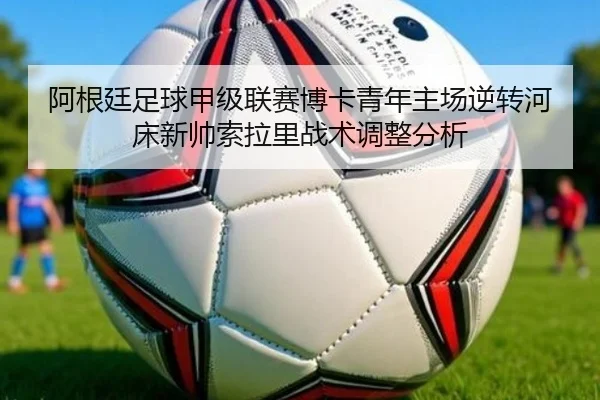 阿根廷足球甲级联赛博卡青年主场逆转河床新帅索拉里战术调整分析